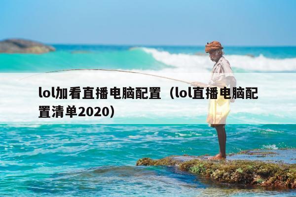 lol加看直播电脑配置（lol直播电脑配置清单2020）