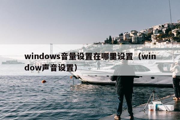 windows音量设置在哪里设置（window声音设置）