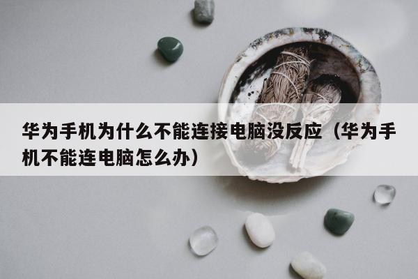 华为手机为什么不能连接电脑没反应（华为手机不能连电脑怎么办）