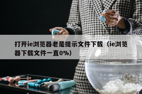 打开ie浏览器老是提示文件下载（ie浏览器下载文件一直0%）