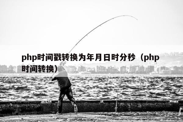 php时间戳转换为年月日时分秒（php 时间转换）