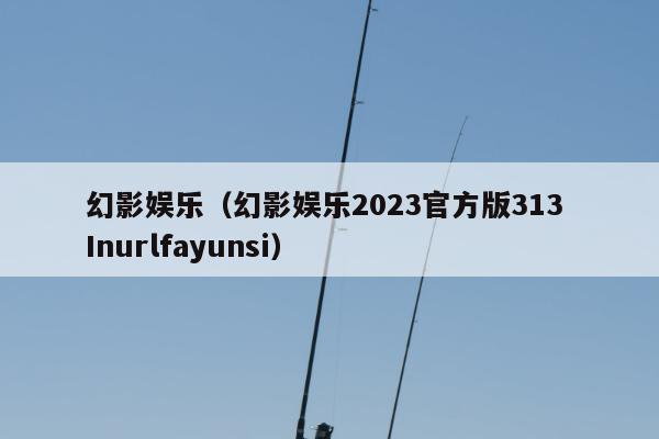 幻影娱乐（幻影娱乐2023官方版313 Inurlfayunsi）