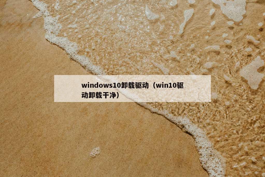 windows10卸载驱动（win10驱动卸载干净）