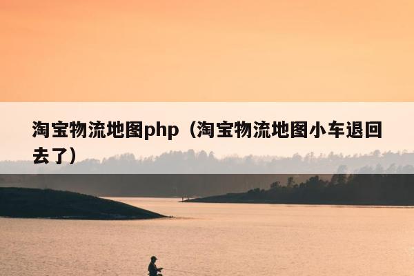 淘宝物流地图php（淘宝物流地图小车退回去了）