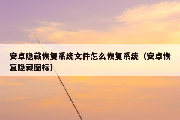 安卓隐藏恢复系统文件怎么恢复系统（安卓恢复隐藏图标）