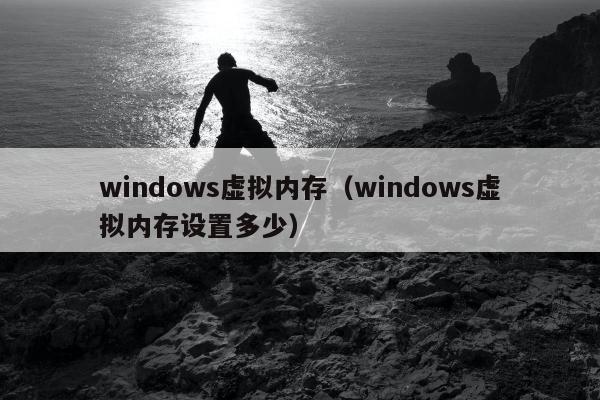 windows虚拟内存（windows虚拟内存设置多少）