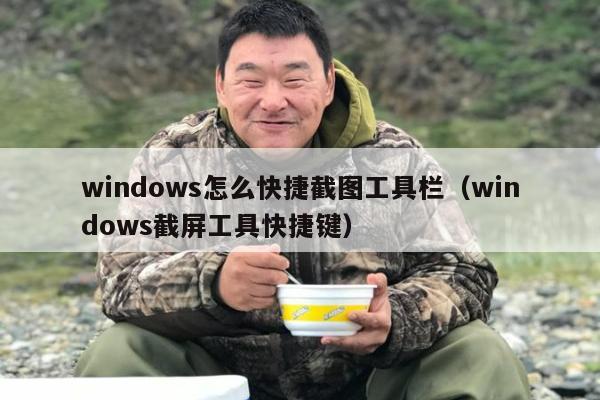 windows怎么快捷截图工具栏（windows截屏工具快捷键）