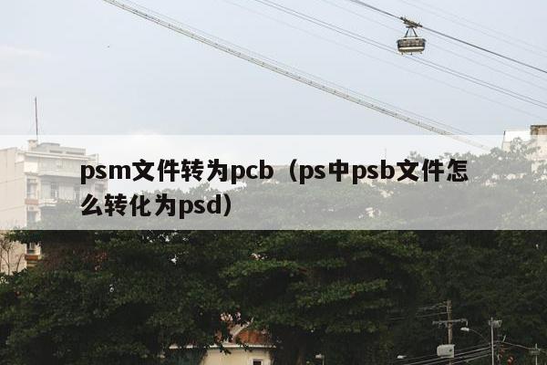 psm文件转为pcb（ps中psb文件怎么转化为psd）