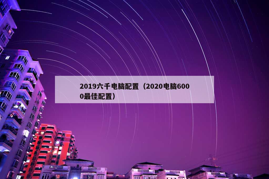 2019六千电脑配置（2020电脑6000最佳配置）