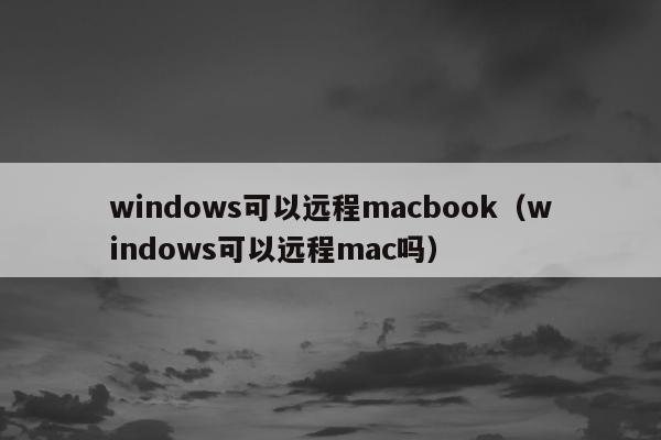 windows可以远程macbook（windows可以远程mac吗）