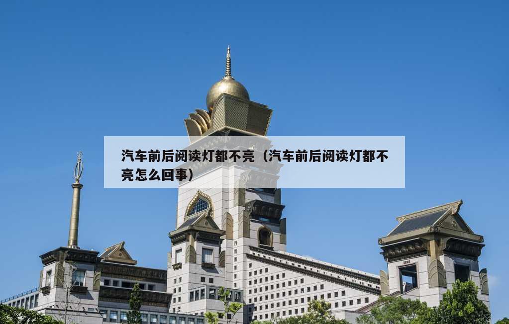 汽车前后阅读灯都不亮（汽车前后阅读灯都不亮怎么回事）