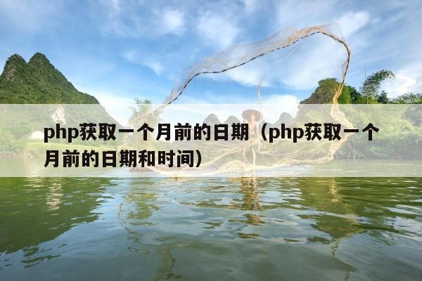 php获取一个月前的日期（php获取一个月前的日期和时间）