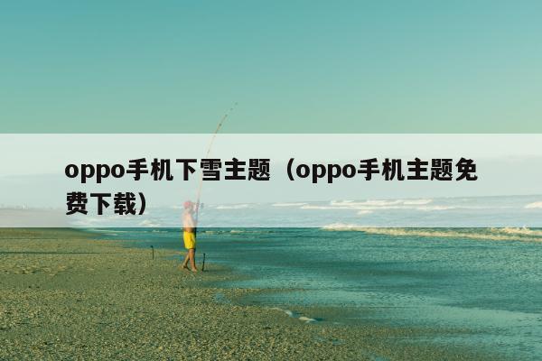 oppo手机下雪主题（oppo手机主题免费下载）