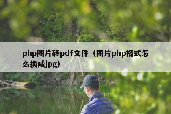 php图片转pdf文件（图片php格式怎么换成jpg）