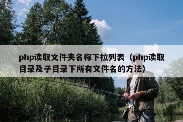 php读取文件夹名称下拉列表（php读取目录及子目录下所有文件名的方法）