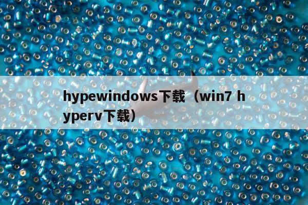 hypewindows下载（win7 hyperv下载）