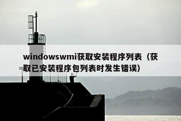 windowswmi获取安装程序列表（获取已安装程序包列表时发生错误）