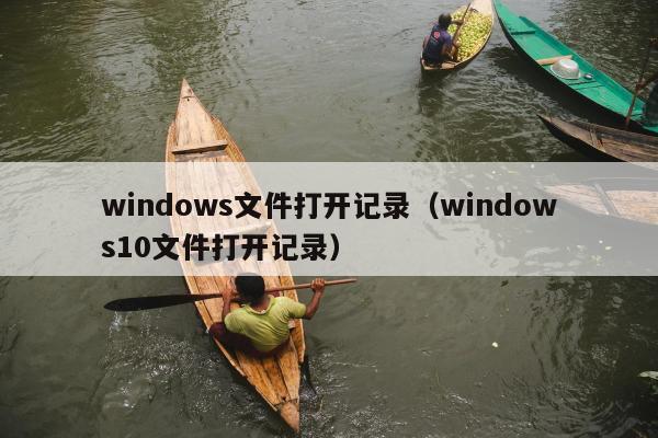 windows文件打开记录（windows10文件打开记录）