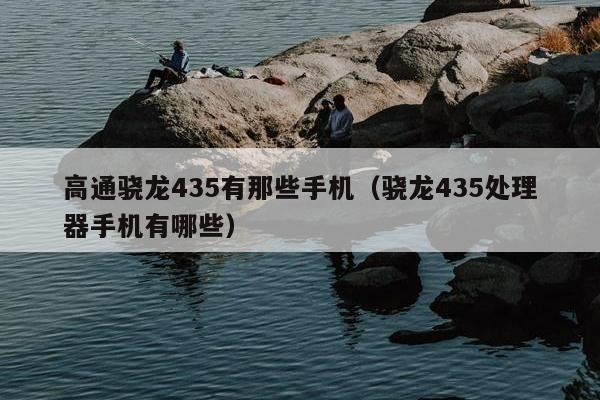 高通骁龙435有那些手机（骁龙435处理器手机有哪些）