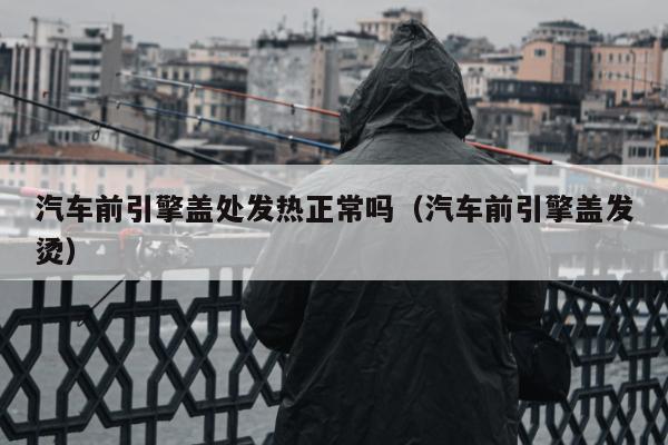 汽车前引擎盖处发热正常吗（汽车前引擎盖发烫）