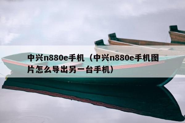 中兴n880e手机（中兴n880e手机图片怎么导出另一台手机）