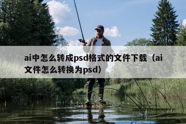 ai中怎么转成psd格式的文件下载（ai文件怎么转换为psd）