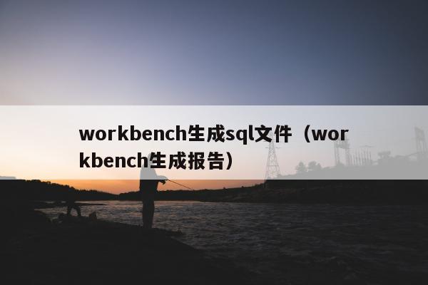 workbench生成sql文件（workbench生成报告）