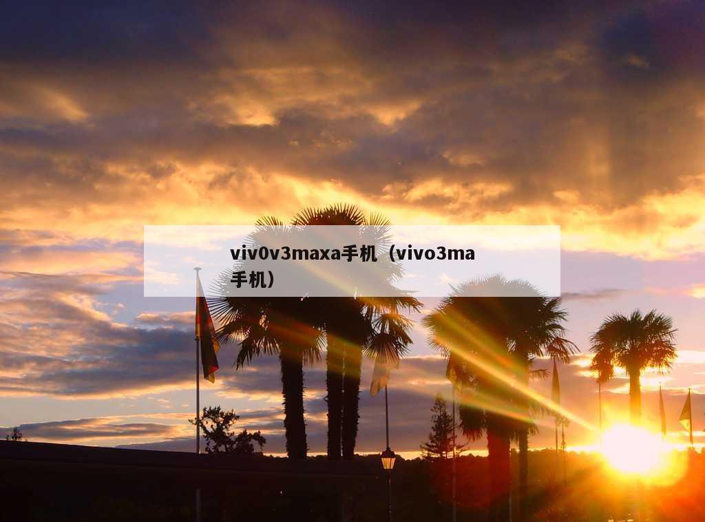 viv0v3maxa手机（vivo3ma手机）