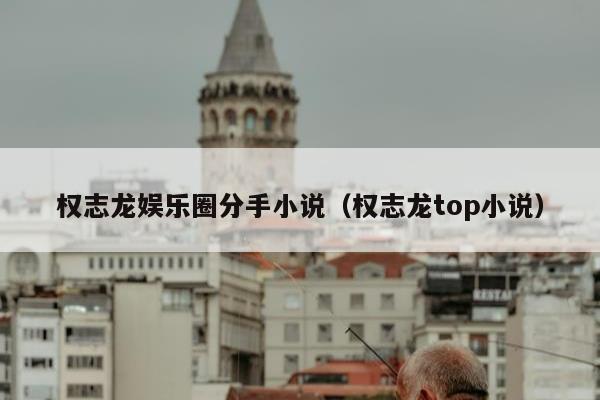 权志龙娱乐圈分手小说（权志龙top小说）