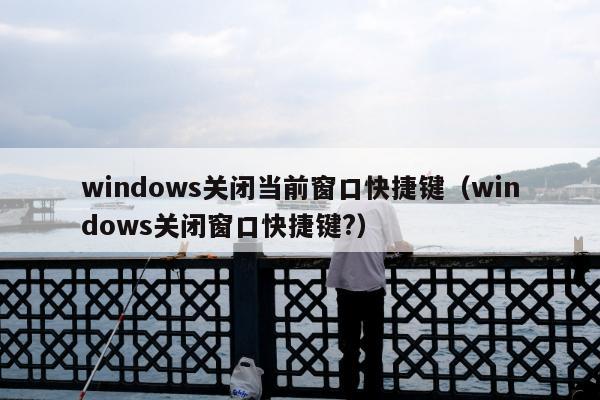 windows关闭当前窗口快捷键（windows关闭窗口快捷键?）