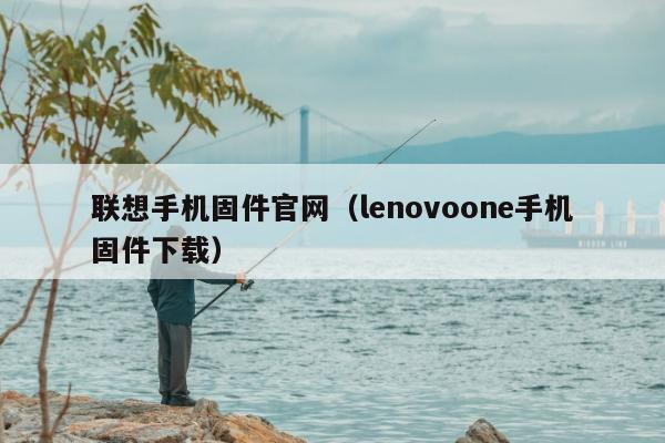 联想手机固件官网（lenovoone手机固件下载）