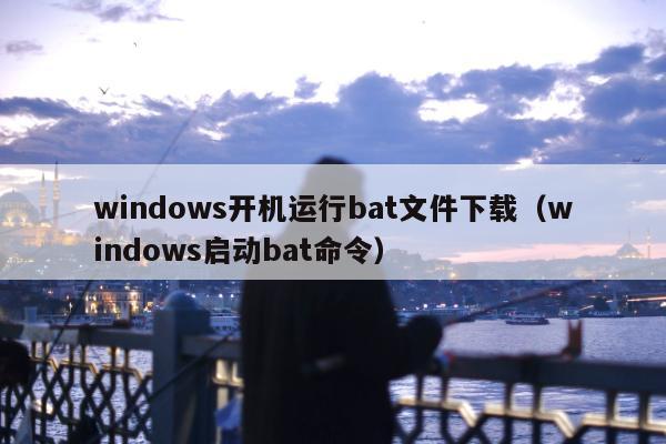 windows开机运行bat文件下载（windows启动bat命令）