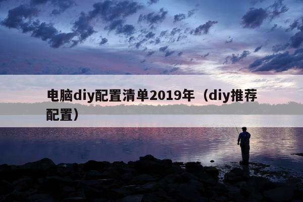 电脑diy配置清单2019年（diy推荐配置）