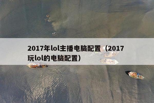 2017年lol主播电脑配置（2017 玩lol的电脑配置）