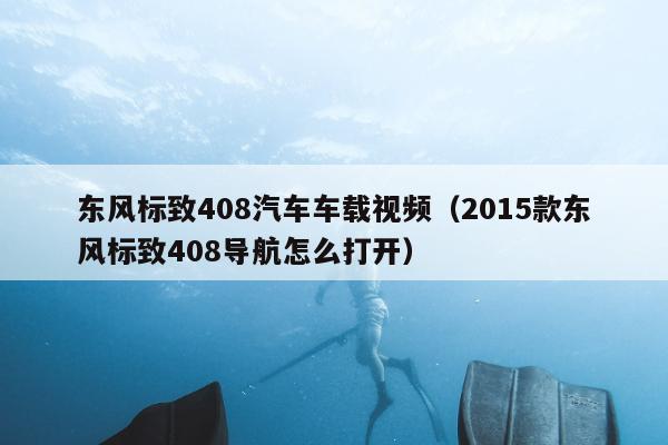 东风标致408汽车车载视频（2015款东风标致408导航怎么打开）