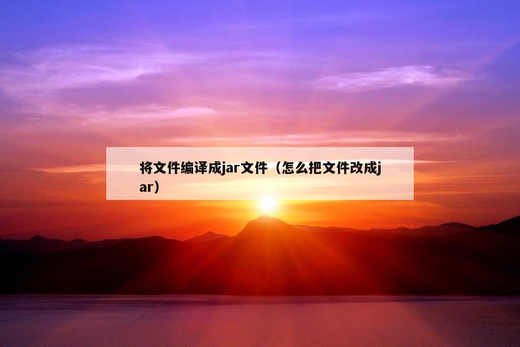 将文件编译成jar文件（怎么把文件改成jar）