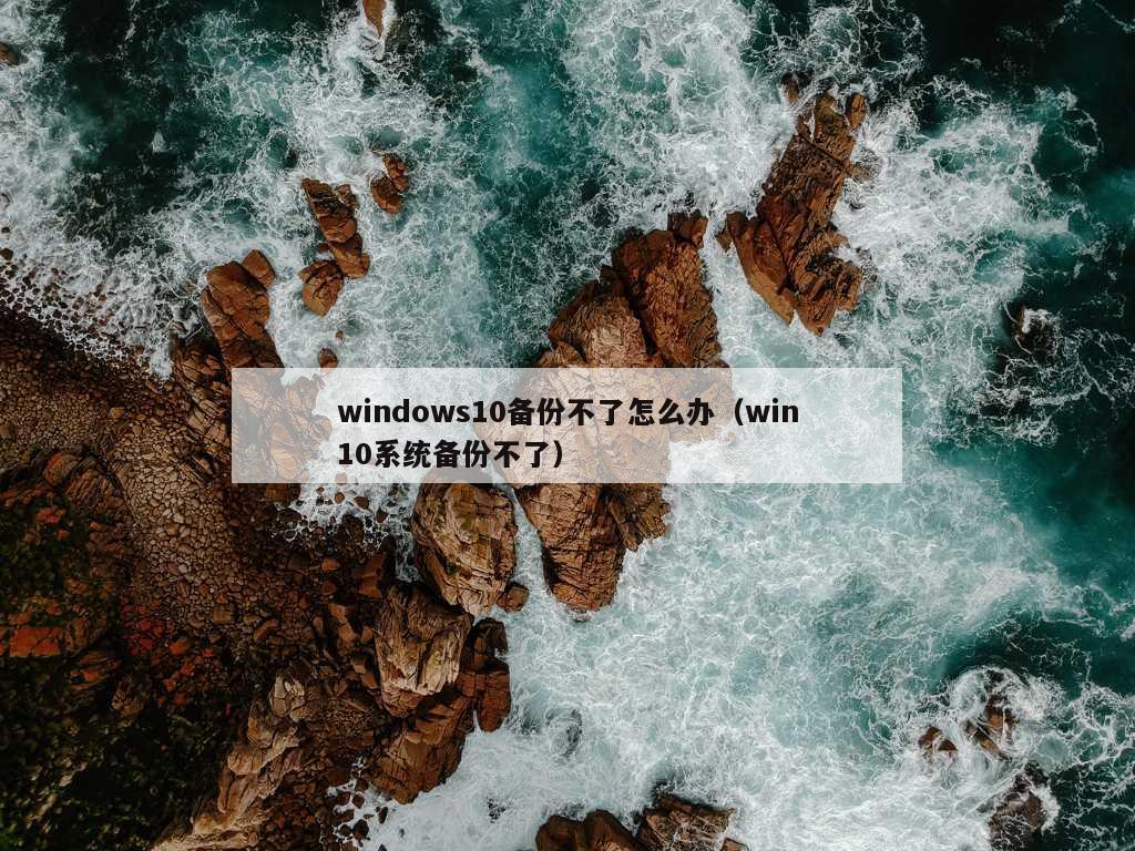 windows10备份不了怎么办（win10系统备份不了）