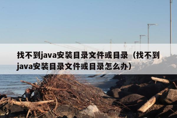 找不到java安装目录文件或目录（找不到java安装目录文件或目录怎么办）