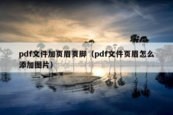 pdf文件加页眉页脚（pdf文件页眉怎么添加图片）