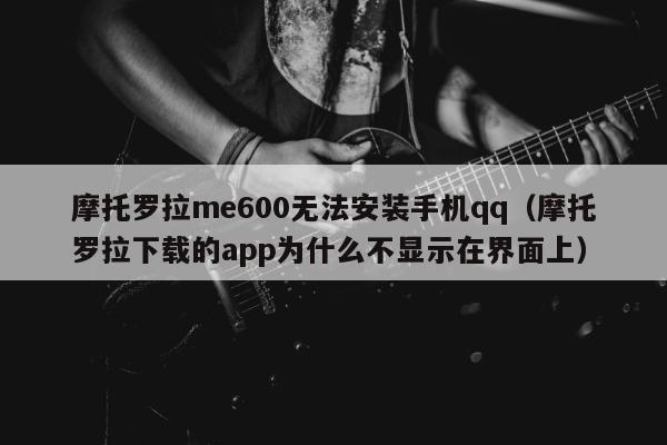 摩托罗拉me600无法安装手机qq（摩托罗拉下载的app为什么不显示在界面上）