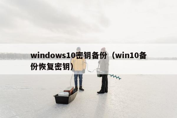 windows10密钥备份（win10备份恢复密钥）