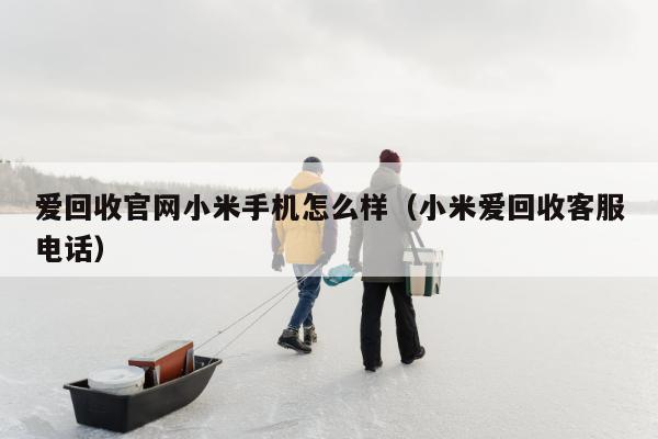 爱回收官网小米手机怎么样（小米爱回收客服电话）