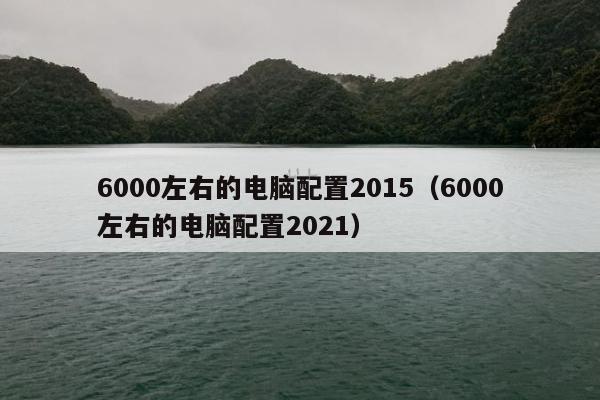 6000左右的电脑配置2015（6000左右的电脑配置2021）