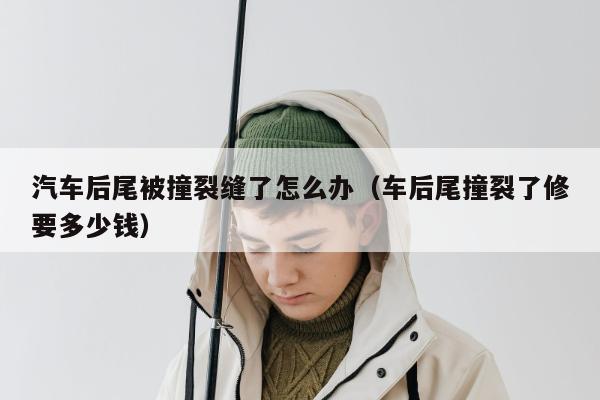 汽车后尾被撞裂缝了怎么办（车后尾撞裂了修要多少钱）