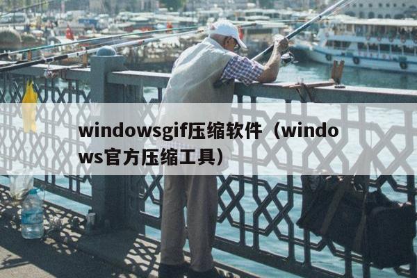 windowsgif压缩软件（windows官方压缩工具）