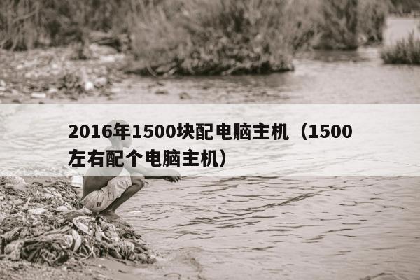 2016年1500块配电脑主机（1500左右配个电脑主机）