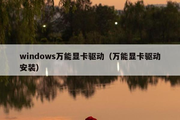 windows万能显卡驱动（万能显卡驱动安装）