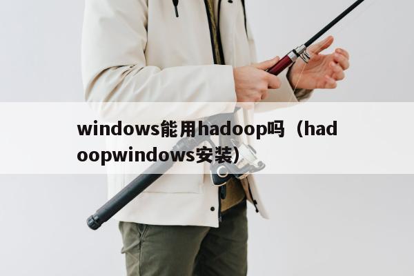 windows能用hadoop吗（hadoopwindows安装）