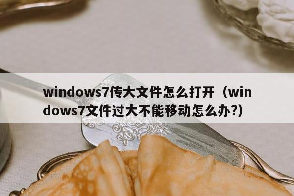 windows7传大文件怎么打开（windows7文件过大不能移动怎么办?）