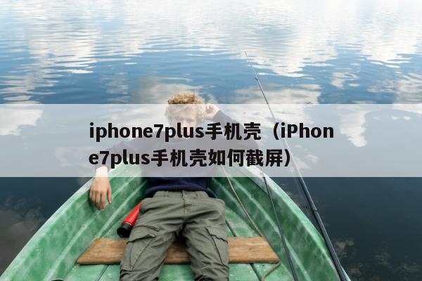 iphone7plus手机壳（iPhone7plus手机壳如何截屏）